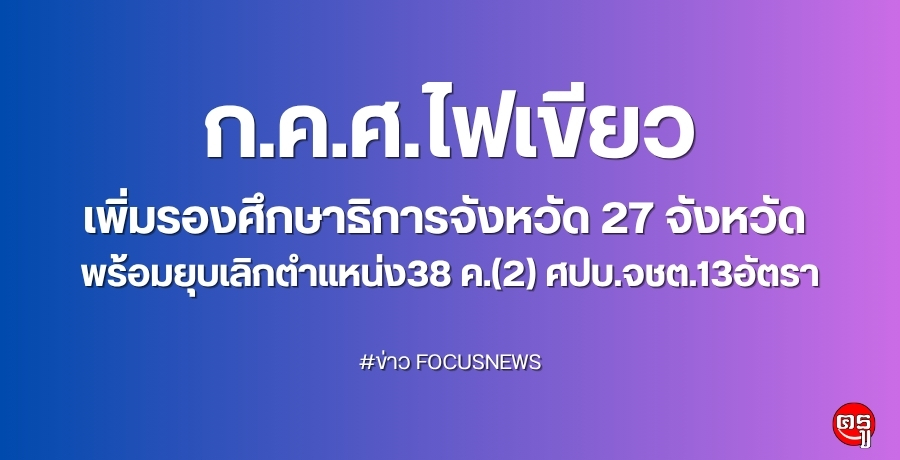 กคศไฟเขียว-เพิ่มรองศึกษาธิการจังหวัด-27-จังหวัด-พร้อมยุบเลิกตำแหน่ง38-ค(2)ศปบจชต.13อัตรา