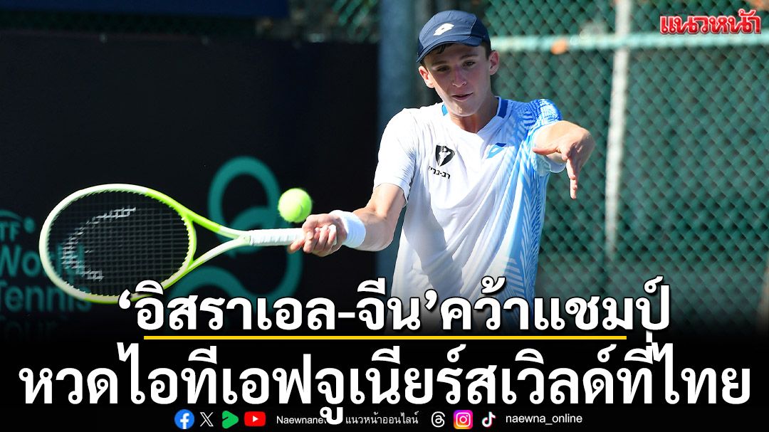 ‘อิสราเอล-จีน’คว้าแชมป์-!หวดไอทีเอฟจูเนียร์สเวิลด์ที่ไทย