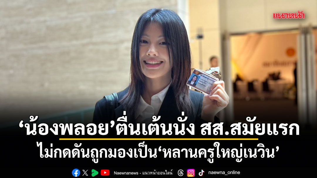 น้องพลอย-ตื่นเต้นนั่ง-สส.สมัยแรก-ไม่กดดันถูกมองเป็น-หลานครูใหญ่เนวิน