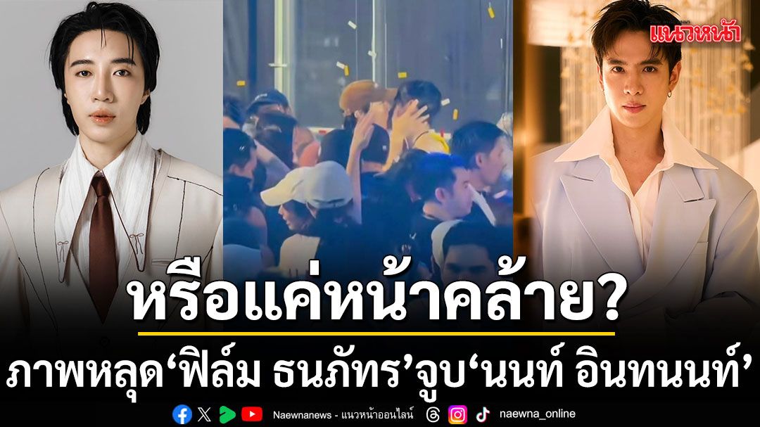หรือแค่คนหน้าคล้ายพระเอกหนุ่ม’ฟิล์ม-ธนภัทร’จูบอินฟูลคนดัง’นนท์-อินทนนท์’กลางปาร์ตี้งานสงกรานต์